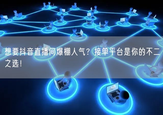 想要抖音直播间爆棚人气？接单平台是你的不二之选！
