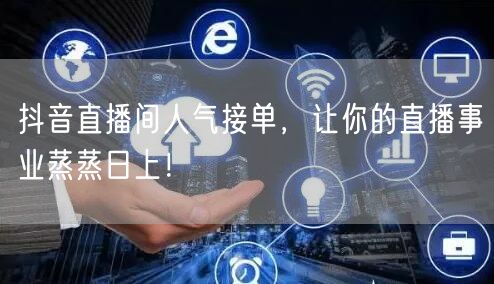 抖音直播间人气接单，让你的直播事业蒸蒸日上！