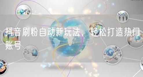 抖音刷粉自动新玩法，轻松打造热门账号