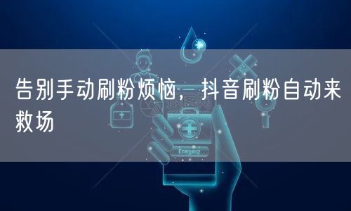 告别手动刷粉烦恼，抖音刷粉自动来救场