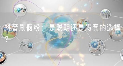 抖音刷假粉：是聪明还是愚蠢的选择？