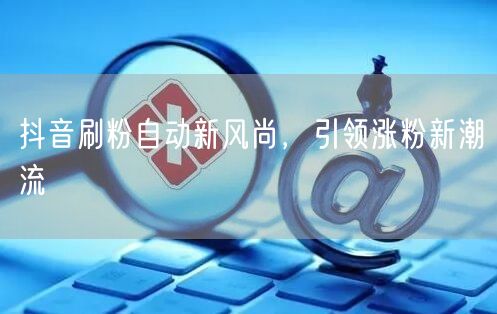 抖音刷粉自动新风尚，引领涨粉新潮流