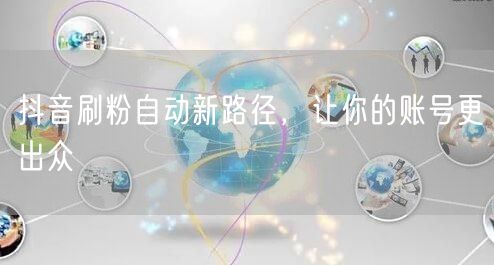 抖音刷粉自动新路径，让你的账号更出众