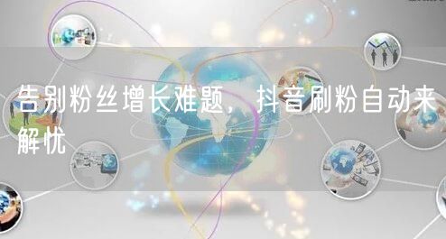 告别粉丝增长难题，抖音刷粉自动来解忧