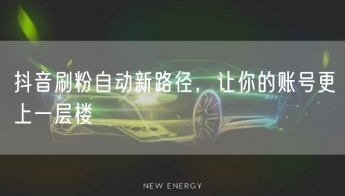 抖音刷粉自动新路径，让你的账号更上一层楼