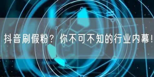 抖音刷假粉？你不可不知的行业内幕！
