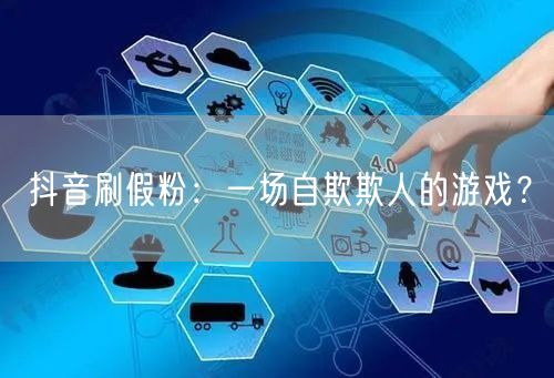 抖音刷假粉：一场自欺欺人的游戏？
