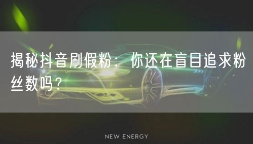 揭秘抖音刷假粉：你还在盲目追求粉丝数吗？