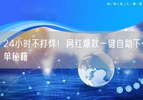 24小时不打烊！网红爆款一键自助下单秘籍