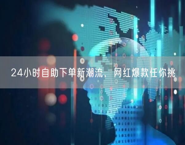 24小时自助下单新潮流，网红爆款任你挑