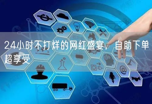 24小时不打烊的网红盛宴，自助下单超享受