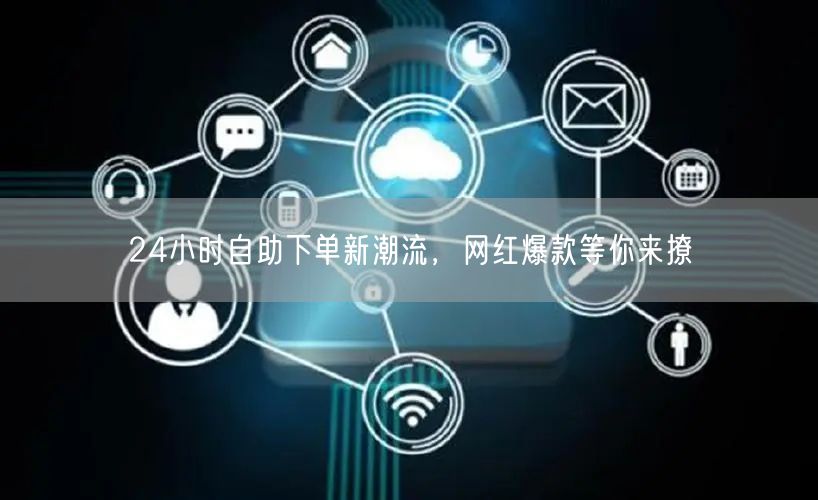 24小时自助下单新潮流，网红爆款等你来撩