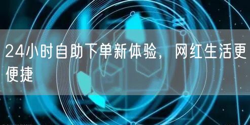 24小时自助下单新体验，网红生活更便捷
