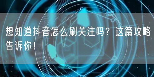 想知道抖音怎么刷关注吗？这篇攻略告诉你！