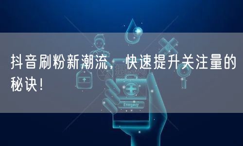抖音刷粉新潮流，快速提升关注量的秘诀！