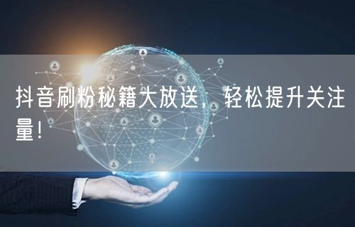 抖音刷粉秘籍大放送，轻松提升关注量！