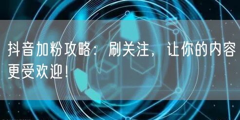 抖音加粉攻略：刷关注，让你的内容更受欢迎！