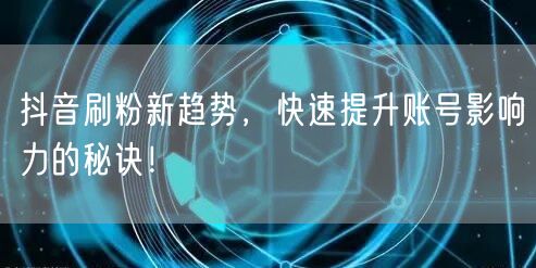 抖音刷粉新趋势，快速提升账号影响力的秘诀！