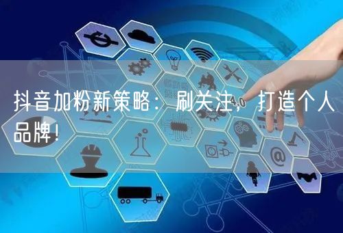 抖音加粉新策略：刷关注，打造个人品牌！