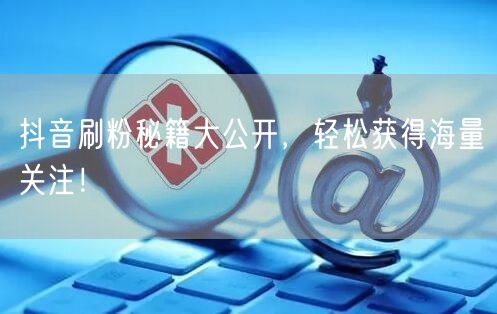 抖音刷粉秘籍大公开，轻松获得海量关注！