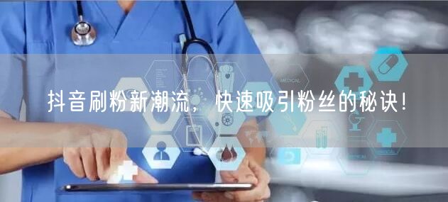 抖音刷粉新潮流，快速吸引粉丝的秘诀！