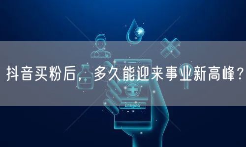 抖音买粉后，多久能迎来事业新高峰？