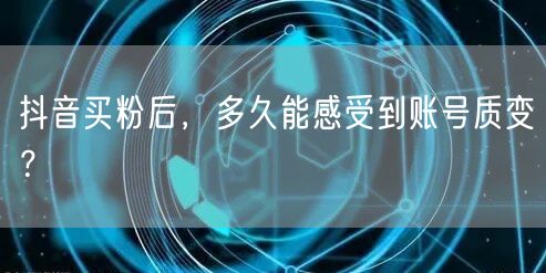 抖音买粉后，多久能感受到账号质变？