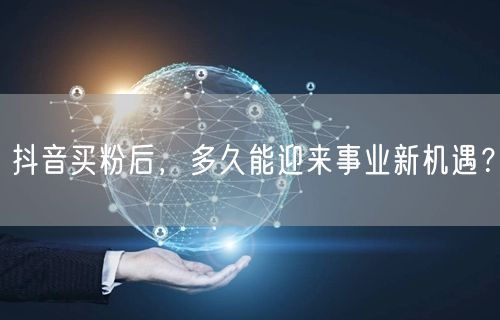 抖音买粉后，多久能迎来事业新机遇？