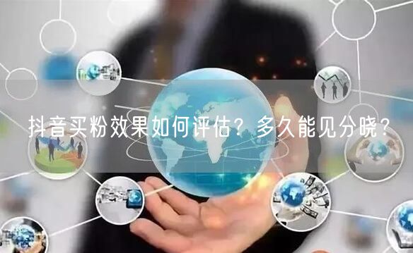 抖音买粉效果如何评估？多久能见分晓？