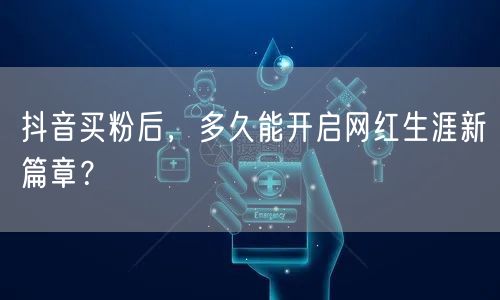 抖音买粉后，多久能开启网红生涯新篇章？