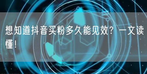 想知道抖音买粉多久能见效？一文读懂！