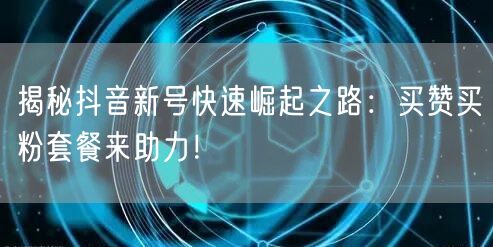 揭秘抖音新号快速崛起之路：买赞买粉套餐来助力！