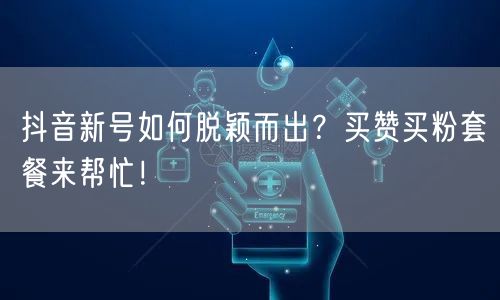 抖音新号如何脱颖而出？买赞买粉套餐来帮忙！