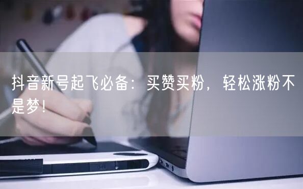 抖音新号起飞必备：买赞买粉，轻松涨粉不是梦！