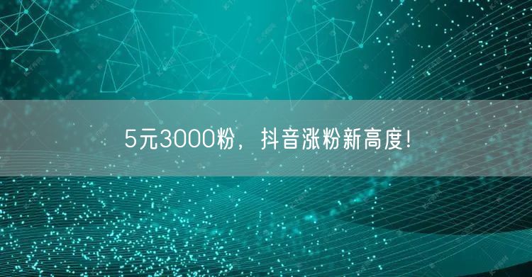 5元3000粉，抖音涨粉新高度！