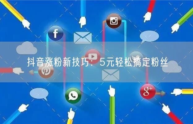 抖音涨粉新技巧：5元轻松搞定粉丝