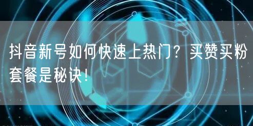 抖音新号如何快速上热门？买赞买粉套餐是秘诀！
