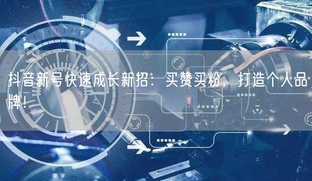 抖音新号快速成长新招：买赞买粉，打造个人品牌！