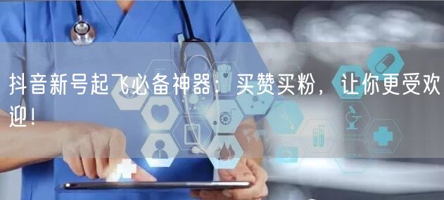 抖音新号起飞必备神器：买赞买粉，让你更受