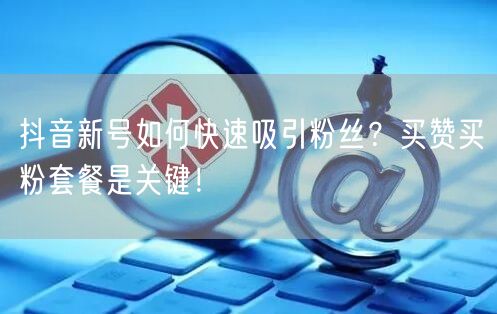 抖音新号如何快速吸引粉丝？买赞买粉套餐是关键！
