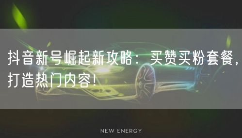 抖音新号崛起新攻略：买赞买粉套餐，打造热门内容！