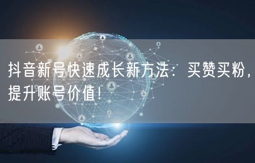 抖音新号快速成长新方法：买赞买粉，提升账号价值！