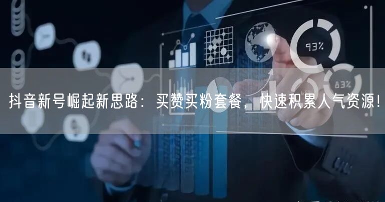 抖音新号崛起新思路：买赞买粉套餐，快速积累人气资源！