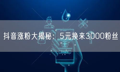 抖音涨粉大揭秘：5元换来3000粉丝