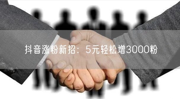 抖音涨粉新招：5元轻松增3000粉