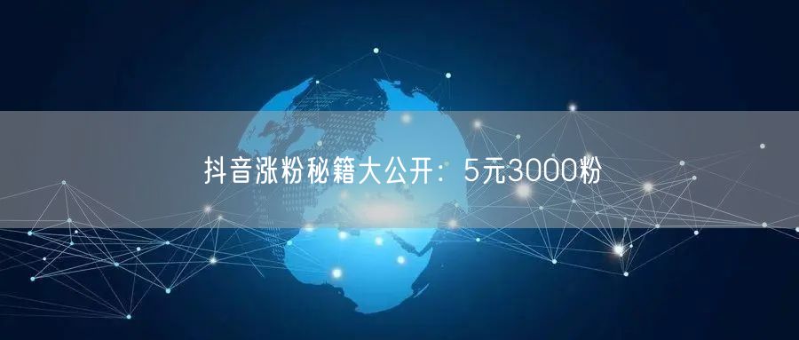 抖音涨粉秘籍大公开：5元3000粉