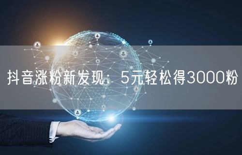 抖音涨粉新发现：5元轻松得3000粉
