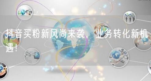 抖音买粉新风尚来袭，业务转化新机遇！