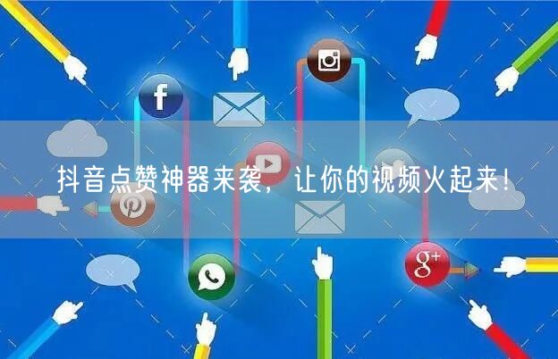 抖音点赞神器来袭，让你的视频火起来！