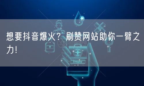 想要抖音爆火？刷赞网站助你一臂之力！